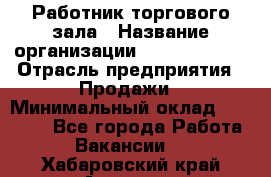 Работник торгового зала › Название организации ­ Team PRO 24 › Отрасль предприятия ­ Продажи › Минимальный оклад ­ 25 000 - Все города Работа » Вакансии   . Хабаровский край,Амурск г.